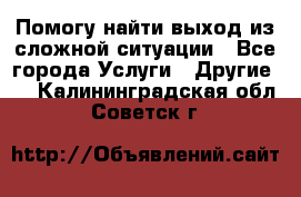 Помогу найти выход из сложной ситуации - Все города Услуги » Другие   . Калининградская обл.,Советск г.